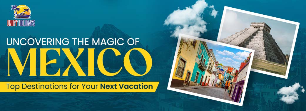 Uncovering the Magic of Mexico: Top Destinations for Your Next Vacation
